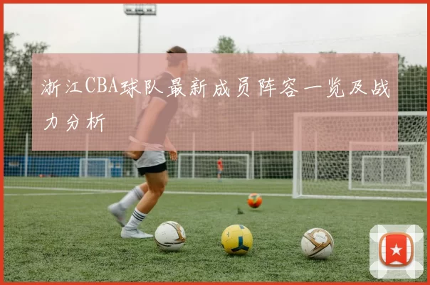 浙江CBA球队最新成员阵容一览及战力分析