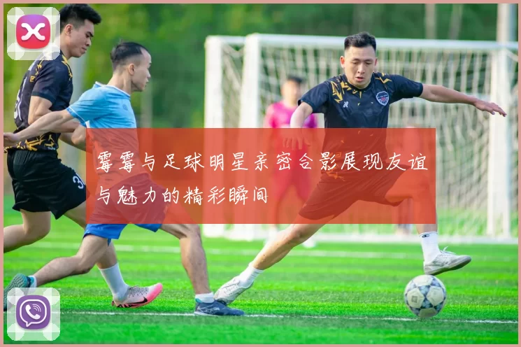 霉霉与足球明星亲密合影展现友谊与魅力的精彩瞬间
