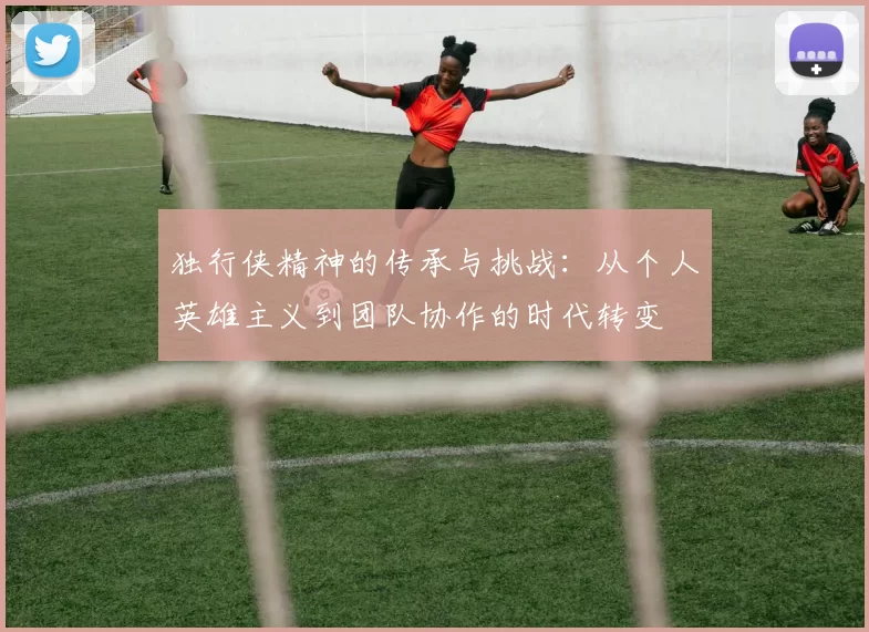 独行侠精神的传承与挑战：从个人英雄主义到团队协作的时代转变