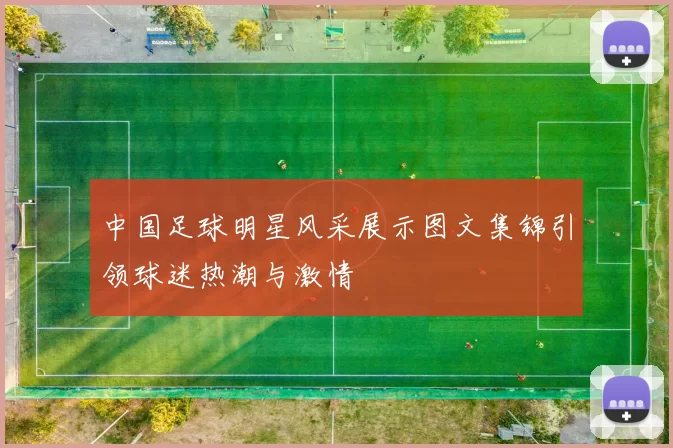 中国足球明星风采展示图文集锦引领球迷热潮与激情