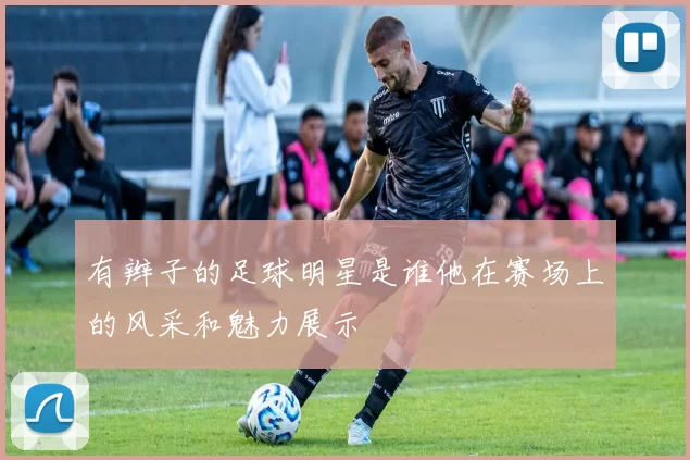 有辫子的足球明星是谁他在赛场上的风采和魅力展示