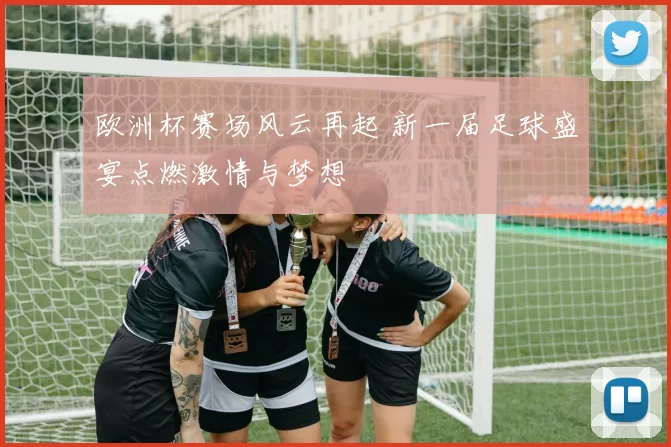 欧洲杯赛场风云再起 新一届足球盛宴点燃激情与梦想