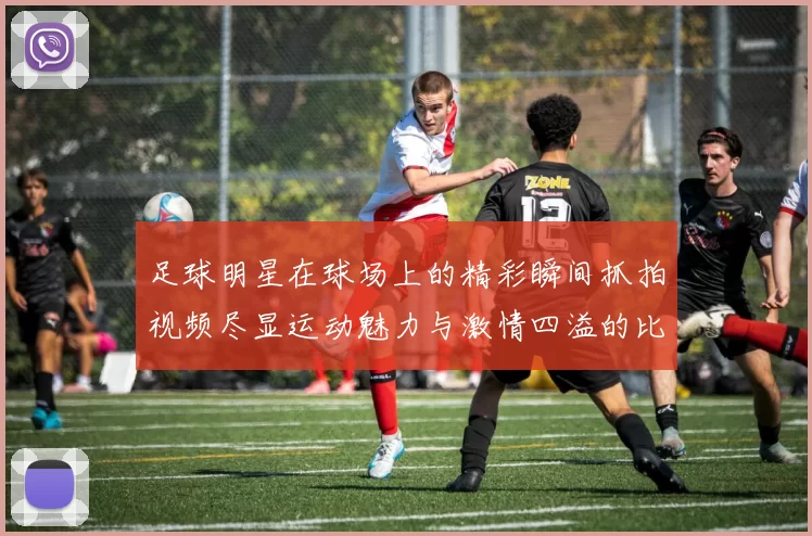 足球明星在球场上的精彩瞬间抓拍视频尽显运动魅力与激情四溢的比赛氛围