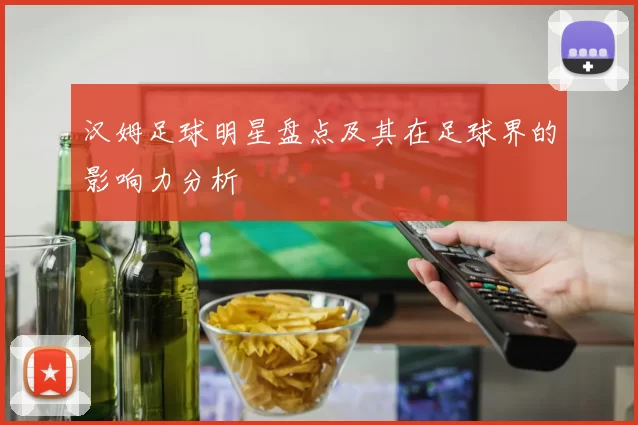 汉姆足球明星盘点及其在足球界的影响力分析