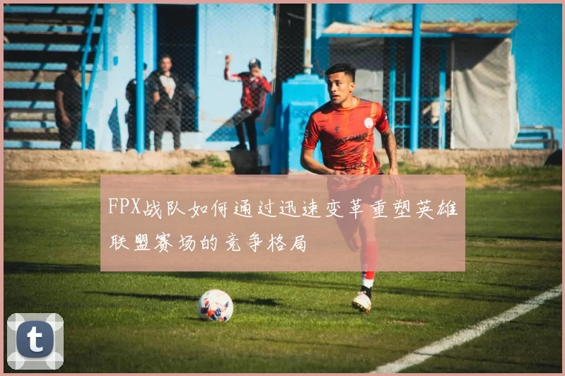FPX战队如何通过迅速变革重塑英雄联盟赛场的竞争格局