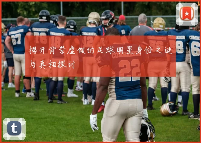 揭开背景虚假的足球明星身份之谜与真相探讨