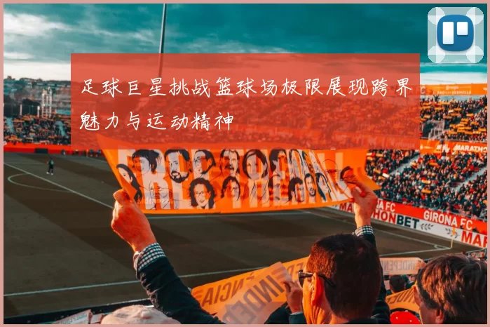 足球巨星挑战篮球场极限展现跨界魅力与运动精神