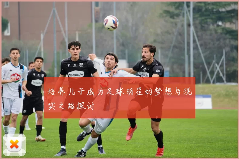 培养儿子成为足球明星的梦想与现实之路探讨