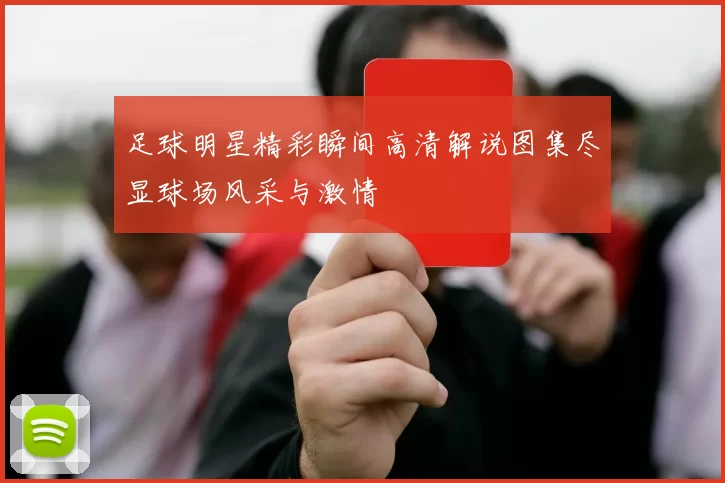 足球明星精彩瞬间高清解说图集尽显球场风采与激情