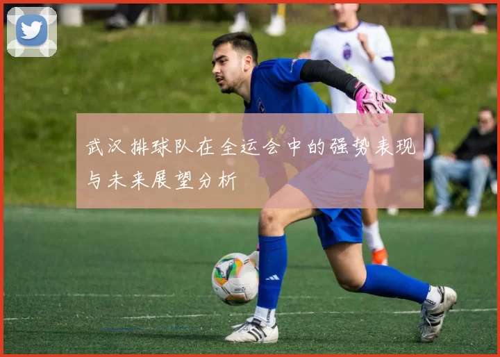 武汉排球队在全运会中的强势表现与未来展望分析