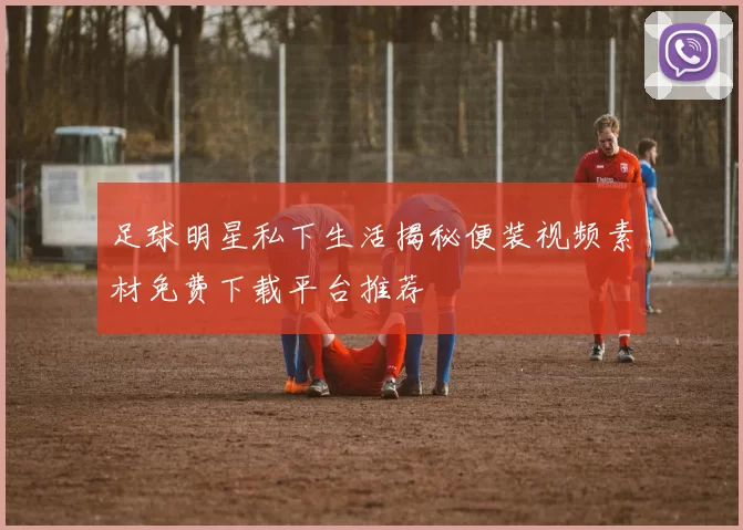 足球明星私下生活揭秘便装视频素材免费下载平台推荐