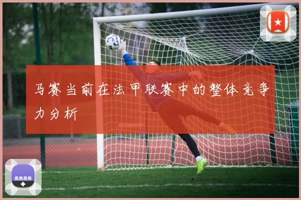 马赛当前在法甲联赛中的整体竞争力分析