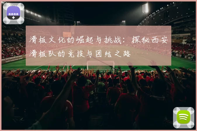 滑板文化的崛起与挑战：探秘西安滑板队的竞技与团结之路