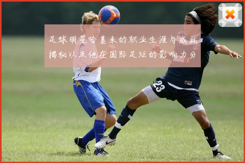 足球明星哈基米的职业生涯与成就揭秘以及他在国际足坛的影响力分析