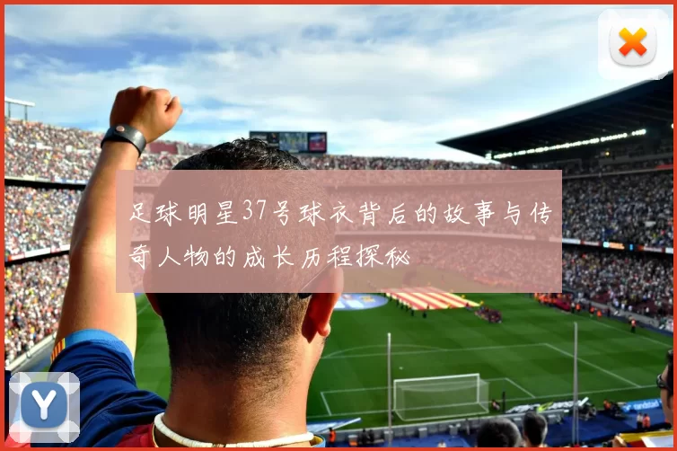 足球明星37号球衣背后的故事与传奇人物的成长历程探秘