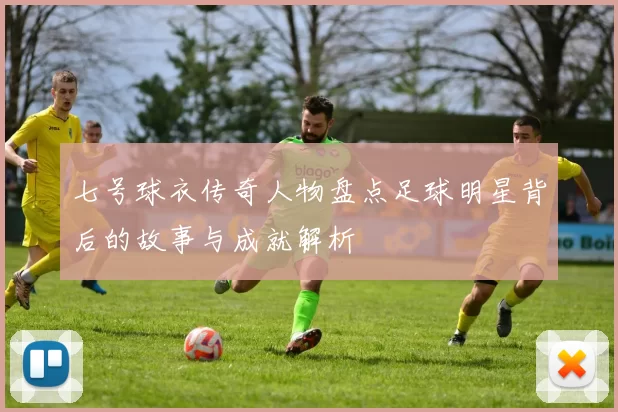 七号球衣传奇人物盘点足球明星背后的故事与成就解析
