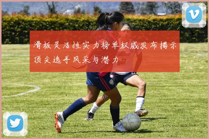 滑板灵活性实力榜单权威发布揭示顶尖选手风采与潜力