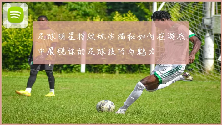 足球明星特效玩法揭秘如何在游戏中展现你的足球技巧与魅力