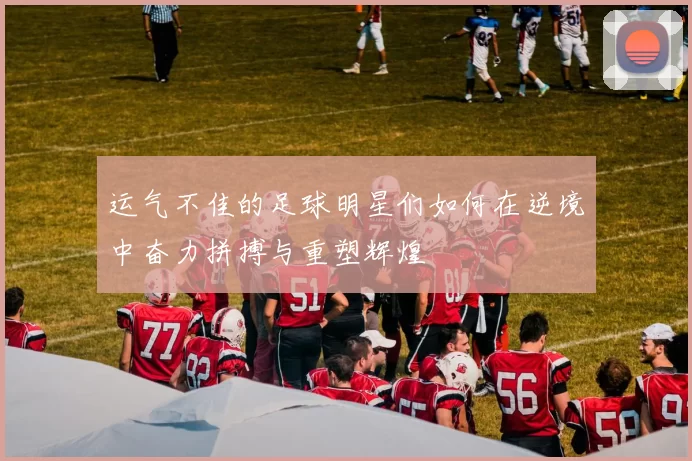运气不佳的足球明星们如何在逆境中奋力拼搏与重塑辉煌