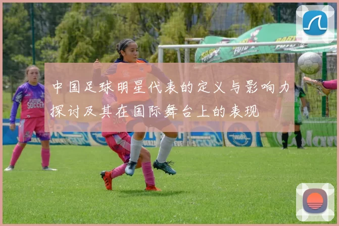 中国足球明星代表的定义与影响力探讨及其在国际舞台上的表现
