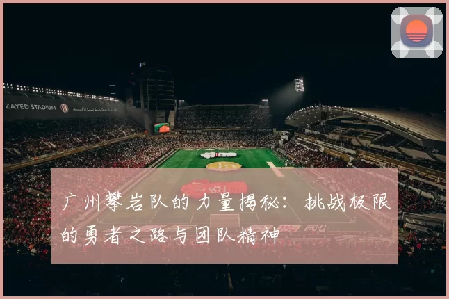 广州攀岩队的力量揭秘：挑战极限的勇者之路与团队精神