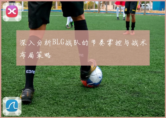 深入分析BLG战队的节奏掌控与战术布局策略