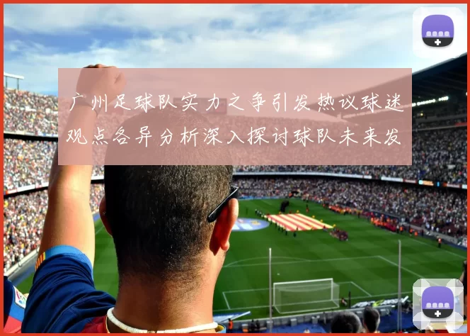 广州足球队实力之争引发热议球迷观点各异分析深入探讨球队未来发展