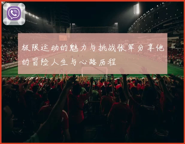极限运动的魅力与挑战张军分享他的冒险人生与心路历程