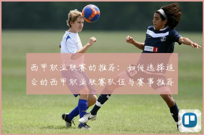 西甲职业联赛的推荐：如何选择适合的西甲职业联赛队伍与赛事推荐