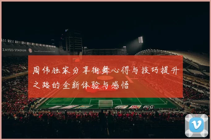 周伟独家分享街舞心得与技巧提升之路的全新体验与感悟
