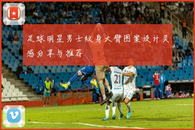 足球明星男士纹身大臂图案设计灵感分享与推荐