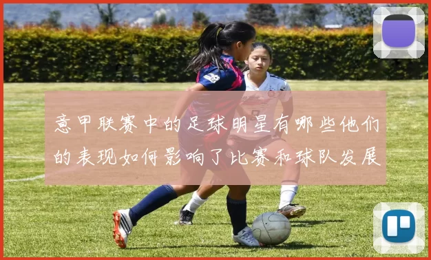 意甲联赛中的足球明星有哪些他们的表现如何影响了比赛和球队发展