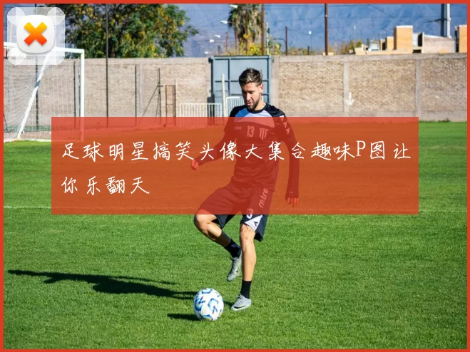 足球明星搞笑头像大集合趣味P图让你乐翻天