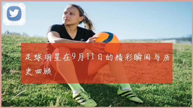 足球明星在9月11日的精彩瞬间与历史回顾