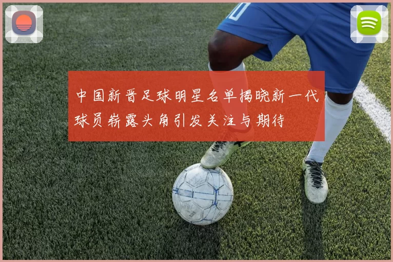 中国新晋足球明星名单揭晓新一代球员崭露头角引发关注与期待