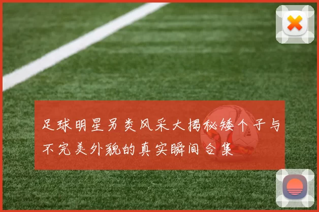 足球明星另类风采大揭秘矮个子与不完美外貌的真实瞬间合集
