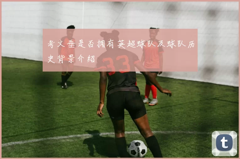 考文垂是否拥有英超球队及球队历史背景介绍