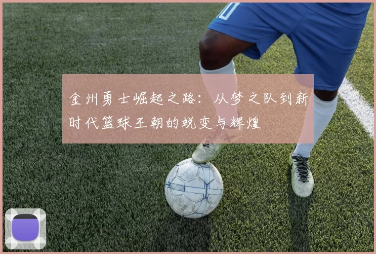 金州勇士崛起之路：从梦之队到新时代篮球王朝的蜕变与辉煌