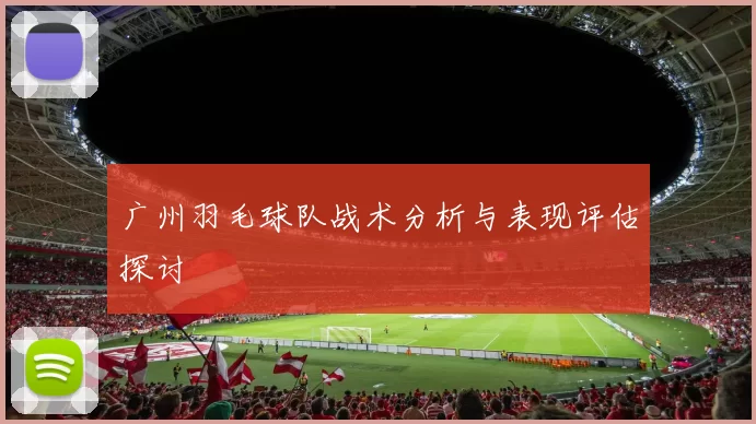 广州羽毛球队战术分析与表现评估探讨