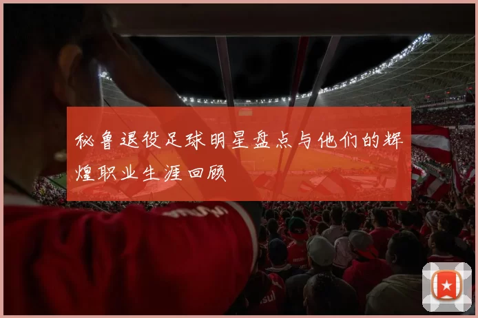秘鲁退役足球明星盘点与他们的辉煌职业生涯回顾