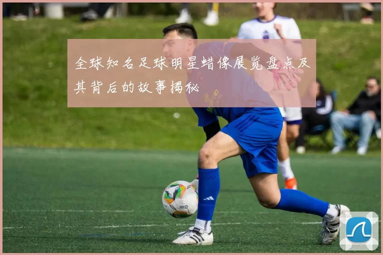 全球知名足球明星蜡像展览盘点及其背后的故事揭秘