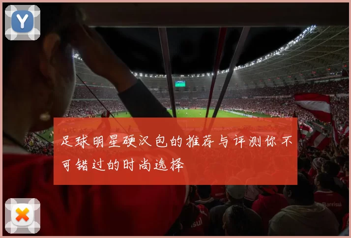 足球明星硬汉包的推荐与评测你不可错过的时尚选择
