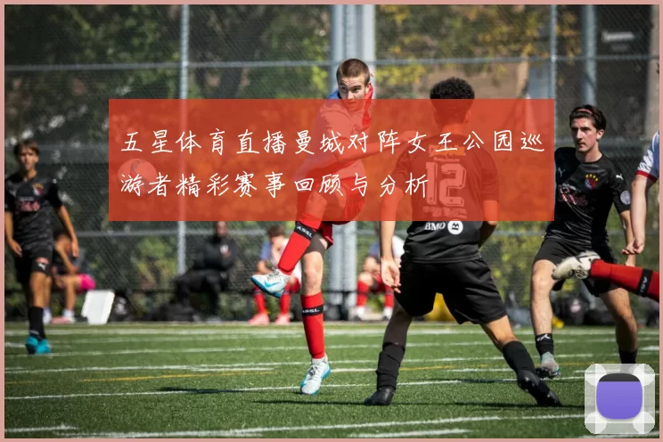 五星体育直播曼城对阵女王公园巡游者精彩赛事回顾与分析