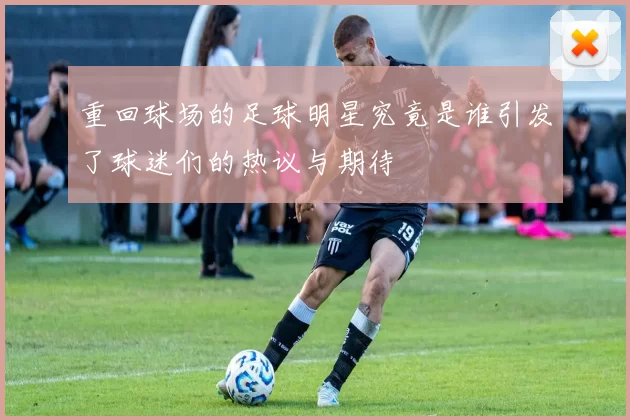 重回球场的足球明星究竟是谁引发了球迷们的热议与期待