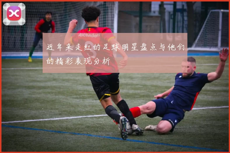 近年来走红的足球明星盘点与他们的精彩表现分析