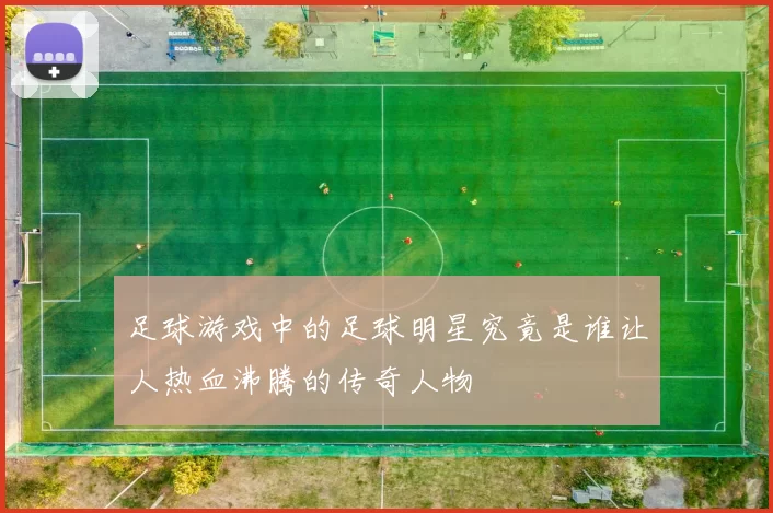 足球游戏中的足球明星究竟是谁让人热血沸腾的传奇人物