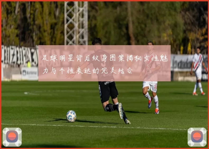足球明星背后纹身图案揭秘女性魅力与个性表达的完美结合