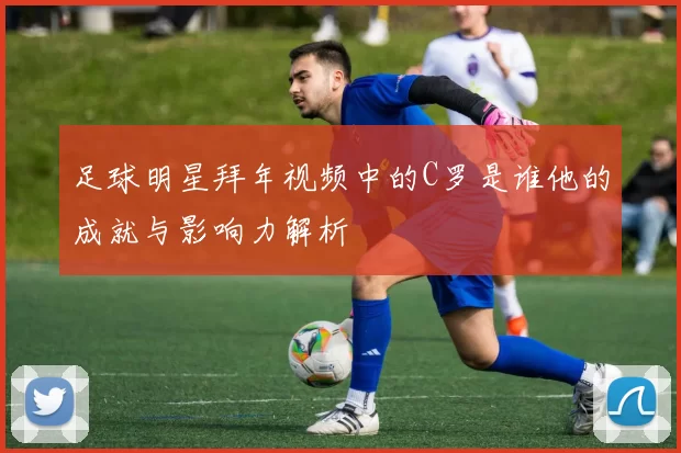 足球明星拜年视频中的C罗是谁他的成就与影响力解析