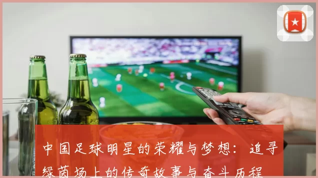 中国足球明星的荣耀与梦想：追寻绿茵场上的传奇故事与奋斗历程