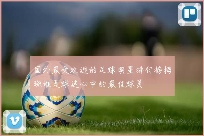 国外最受欢迎的足球明星排行榜揭晓谁是球迷心中的最佳球员